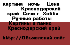 картина “ ночь“ › Цена ­ 25 000 - Краснодарский край, Сочи г. Хобби. Ручные работы » Картины и панно   . Краснодарский край